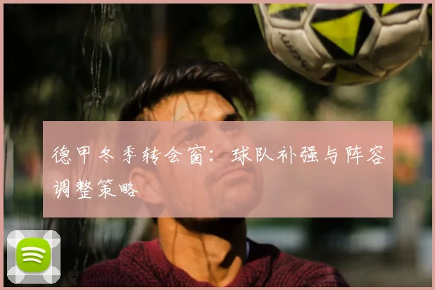 德甲冬季转会窗：球队补强与阵容调整策略