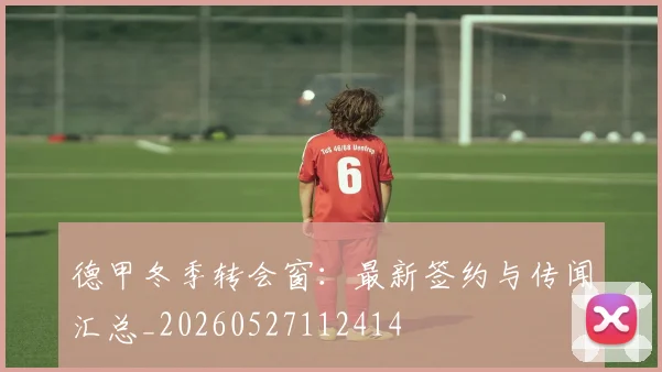 德甲冬季转会窗：最新签约与传闻汇总_20260527112414