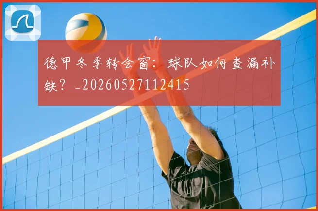 德甲冬季转会窗：球队如何查漏补缺？_20260527112415