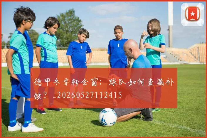 德甲冬季转会窗：球队如何查漏补缺？_20260527112415